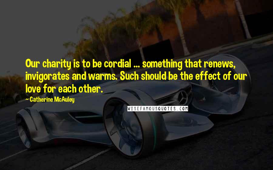 Catherine McAuley Quotes: Our charity is to be cordial ... something that renews, invigorates and warms. Such should be the effect of our love for each other.