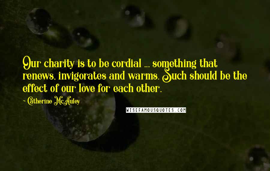 Catherine McAuley Quotes: Our charity is to be cordial ... something that renews, invigorates and warms. Such should be the effect of our love for each other.
