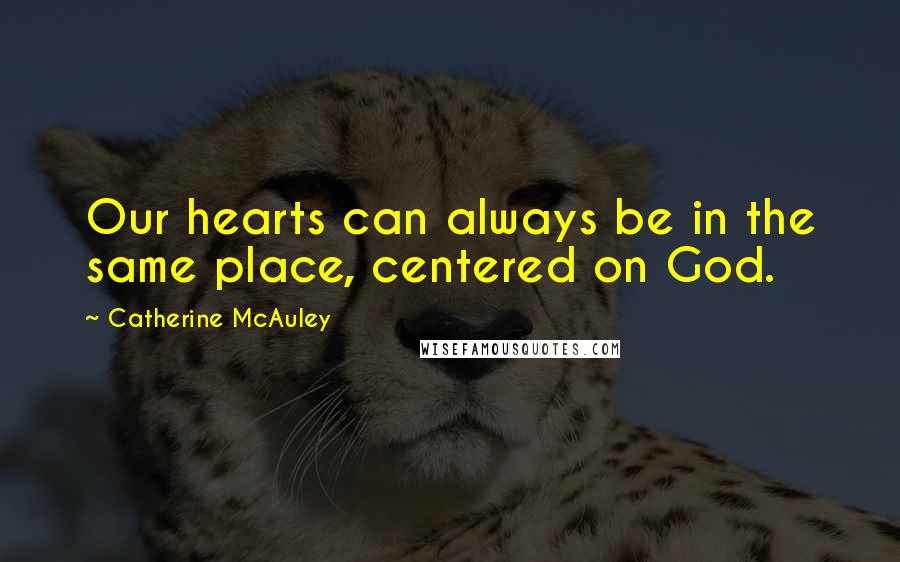 Catherine McAuley Quotes: Our hearts can always be in the same place, centered on God.