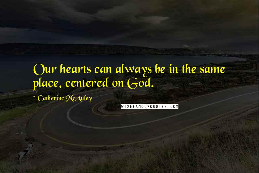 Catherine McAuley Quotes: Our hearts can always be in the same place, centered on God.