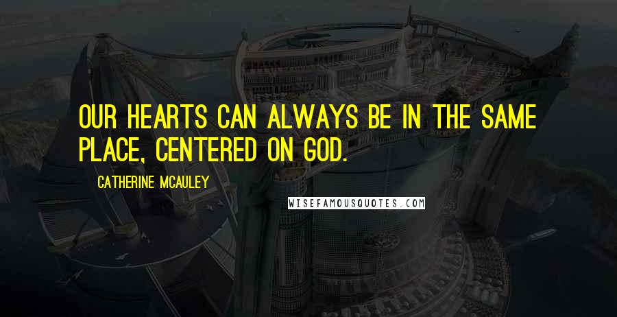 Catherine McAuley Quotes: Our hearts can always be in the same place, centered on God.
