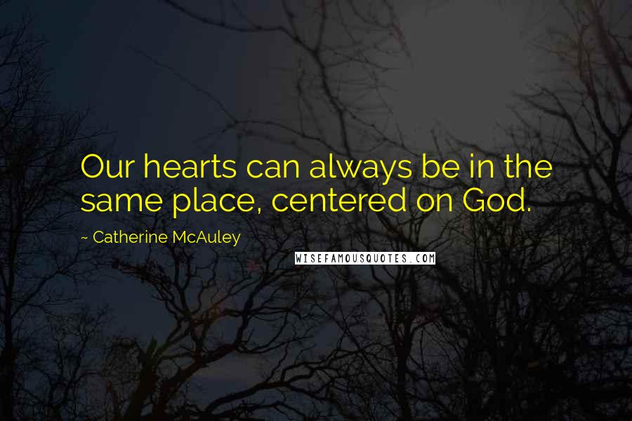 Catherine McAuley Quotes: Our hearts can always be in the same place, centered on God.