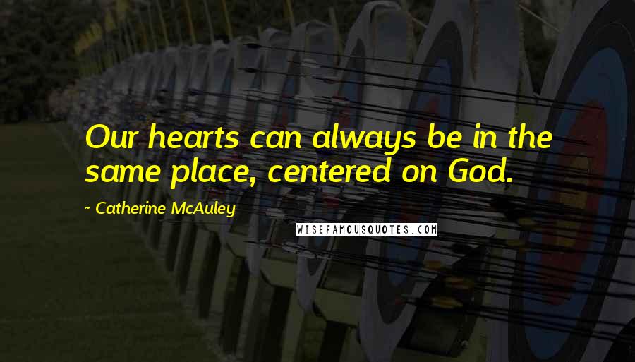 Catherine McAuley Quotes: Our hearts can always be in the same place, centered on God.