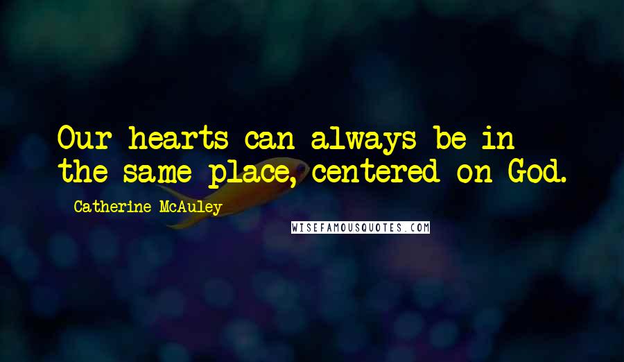 Catherine McAuley Quotes: Our hearts can always be in the same place, centered on God.