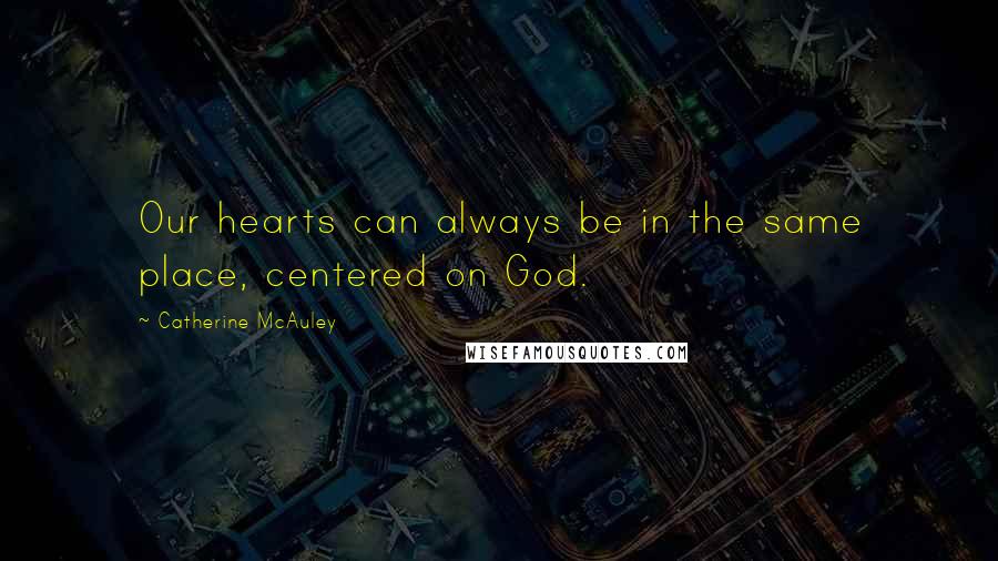 Catherine McAuley Quotes: Our hearts can always be in the same place, centered on God.