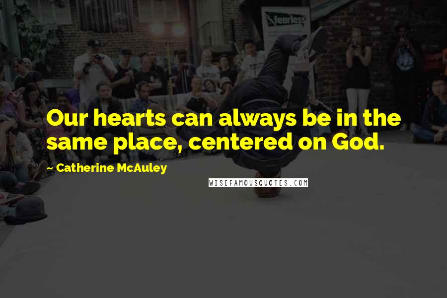 Catherine McAuley Quotes: Our hearts can always be in the same place, centered on God.