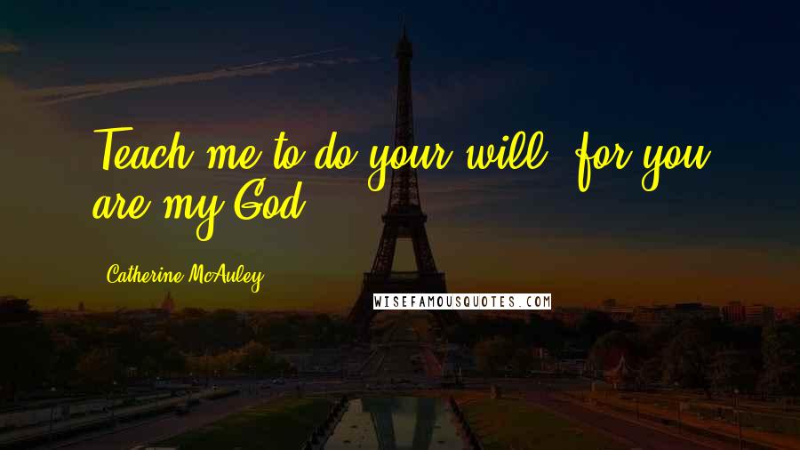 Catherine McAuley Quotes: Teach me to do your will, for you are my God.