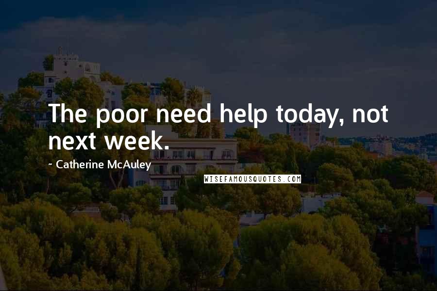 Catherine McAuley Quotes: The poor need help today, not next week.