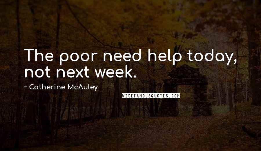 Catherine McAuley Quotes: The poor need help today, not next week.