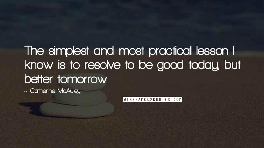 Catherine McAuley Quotes: The simplest and most practical lesson I know is to resolve to be good today, but better tomorrow.