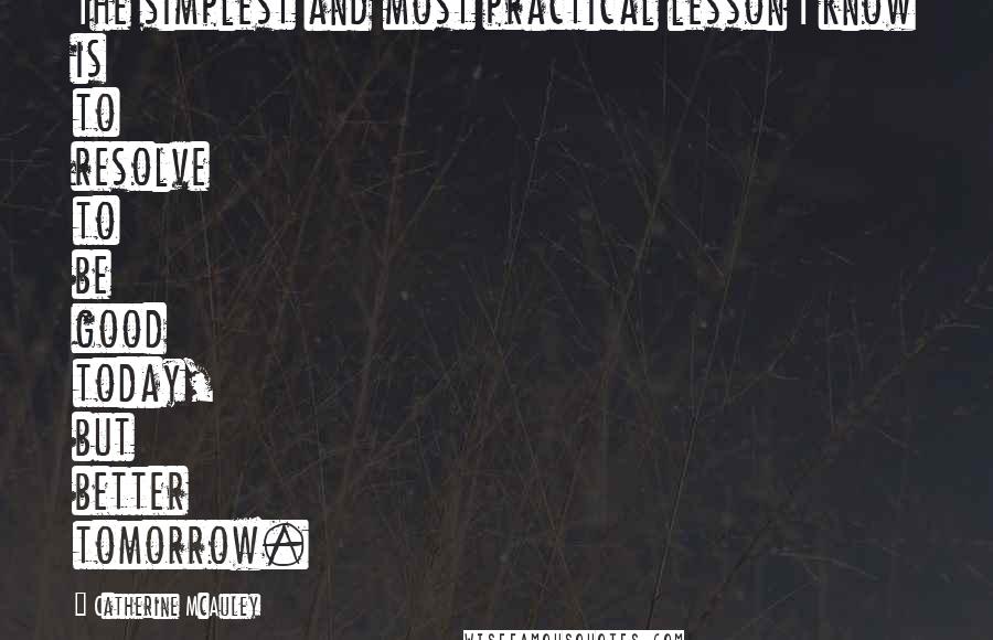 Catherine McAuley Quotes: The simplest and most practical lesson I know is to resolve to be good today, but better tomorrow.