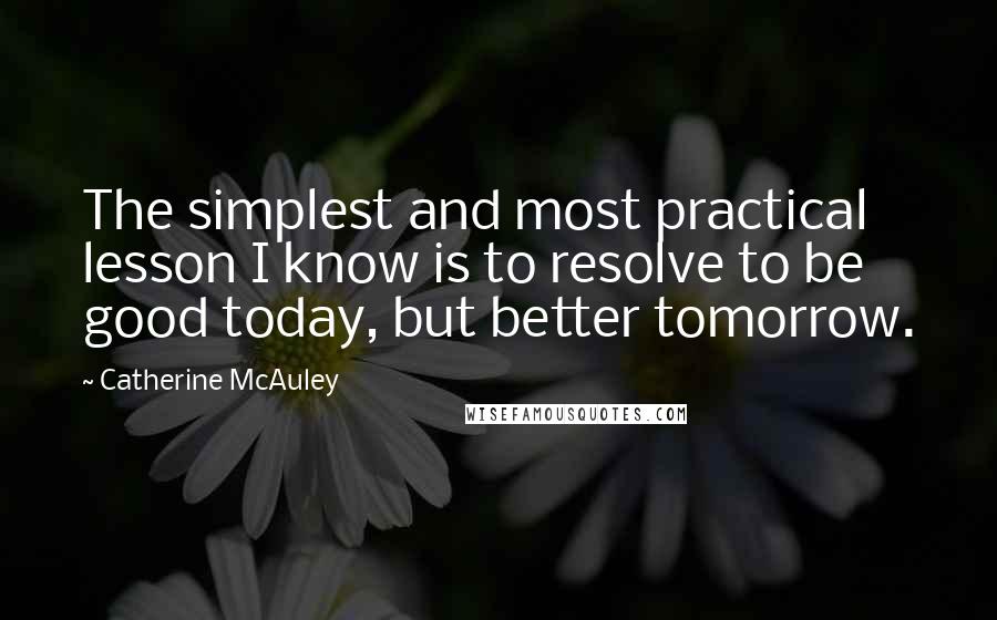 Catherine McAuley Quotes: The simplest and most practical lesson I know is to resolve to be good today, but better tomorrow.