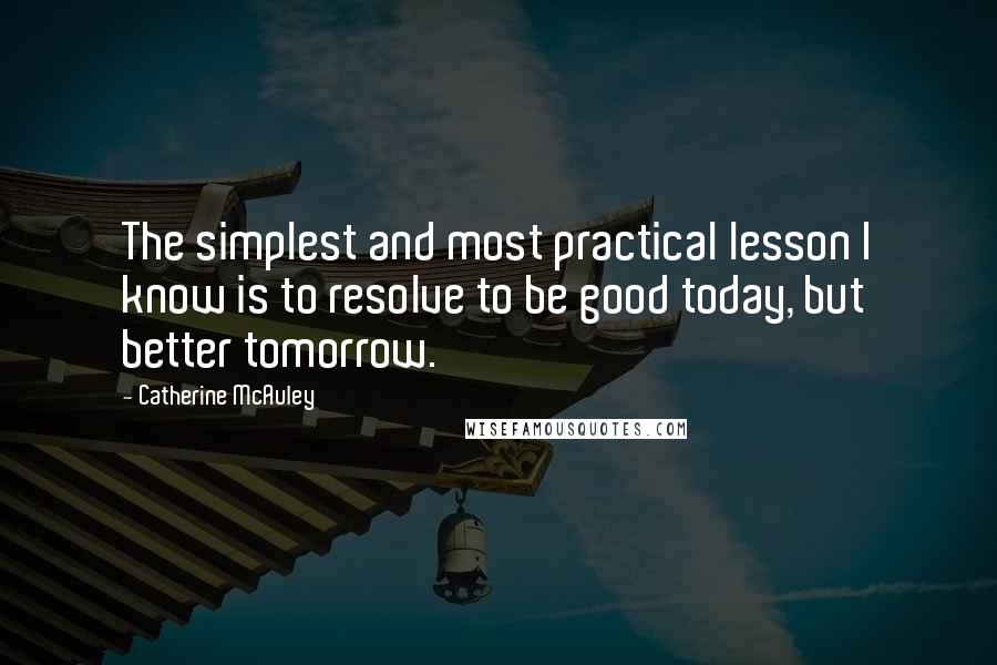 Catherine McAuley Quotes: The simplest and most practical lesson I know is to resolve to be good today, but better tomorrow.