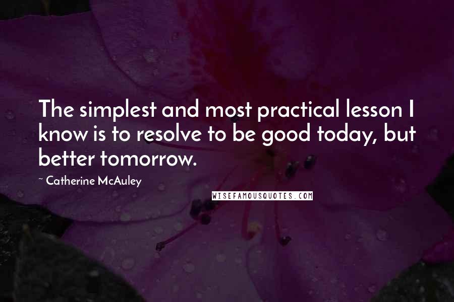Catherine McAuley Quotes: The simplest and most practical lesson I know is to resolve to be good today, but better tomorrow.