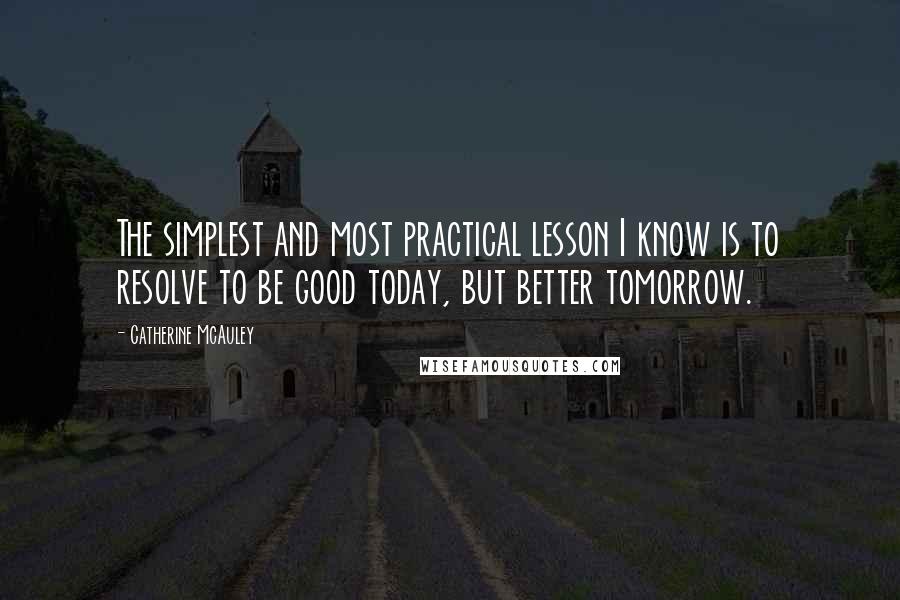 Catherine McAuley Quotes: The simplest and most practical lesson I know is to resolve to be good today, but better tomorrow.