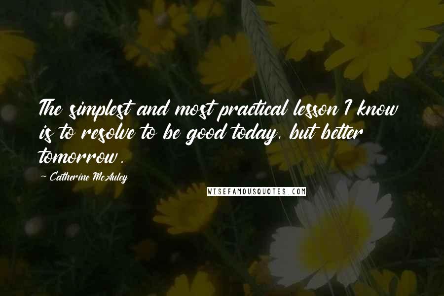 Catherine McAuley Quotes: The simplest and most practical lesson I know is to resolve to be good today, but better tomorrow.