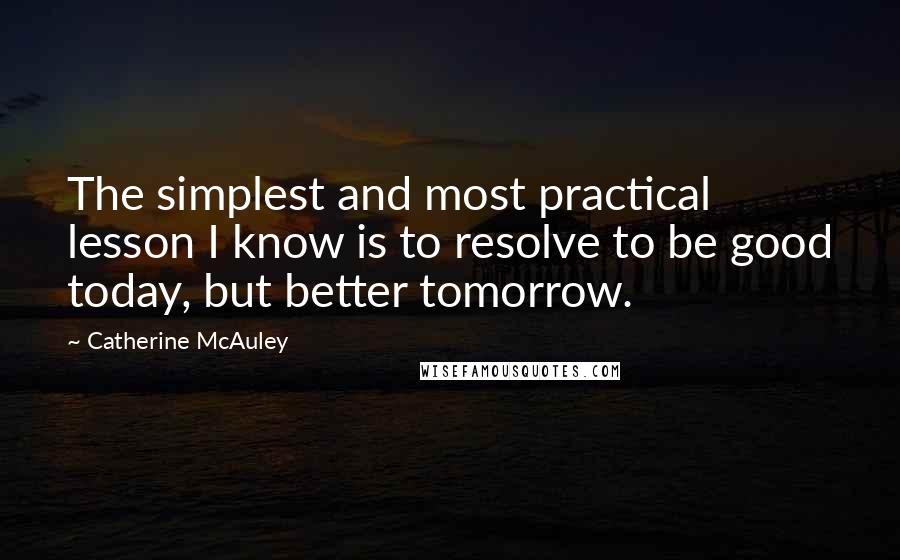 Catherine McAuley Quotes: The simplest and most practical lesson I know is to resolve to be good today, but better tomorrow.