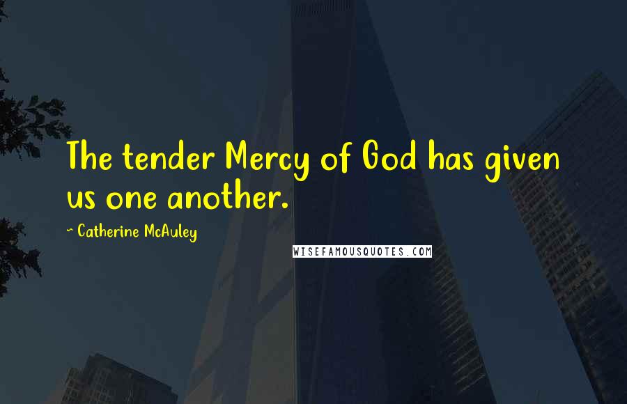 Catherine McAuley Quotes: The tender Mercy of God has given us one another.