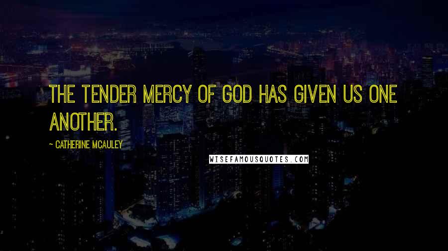 Catherine McAuley Quotes: The tender Mercy of God has given us one another.