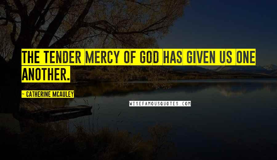 Catherine McAuley Quotes: The tender Mercy of God has given us one another.