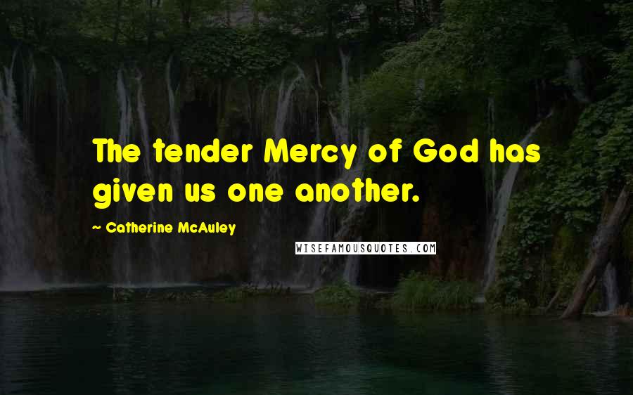 Catherine McAuley Quotes: The tender Mercy of God has given us one another.