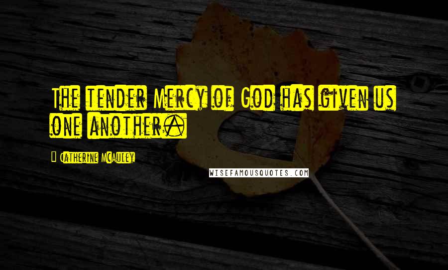 Catherine McAuley Quotes: The tender Mercy of God has given us one another.