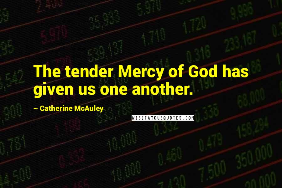 Catherine McAuley Quotes: The tender Mercy of God has given us one another.