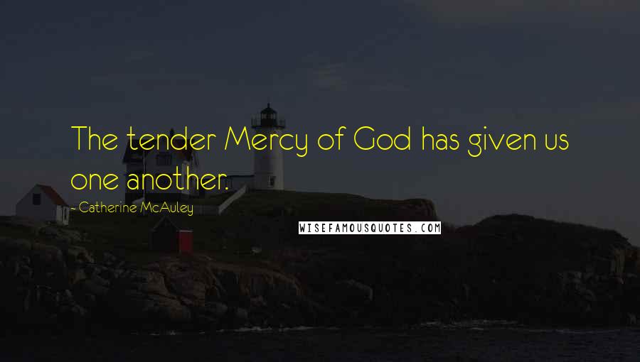 Catherine McAuley Quotes: The tender Mercy of God has given us one another.