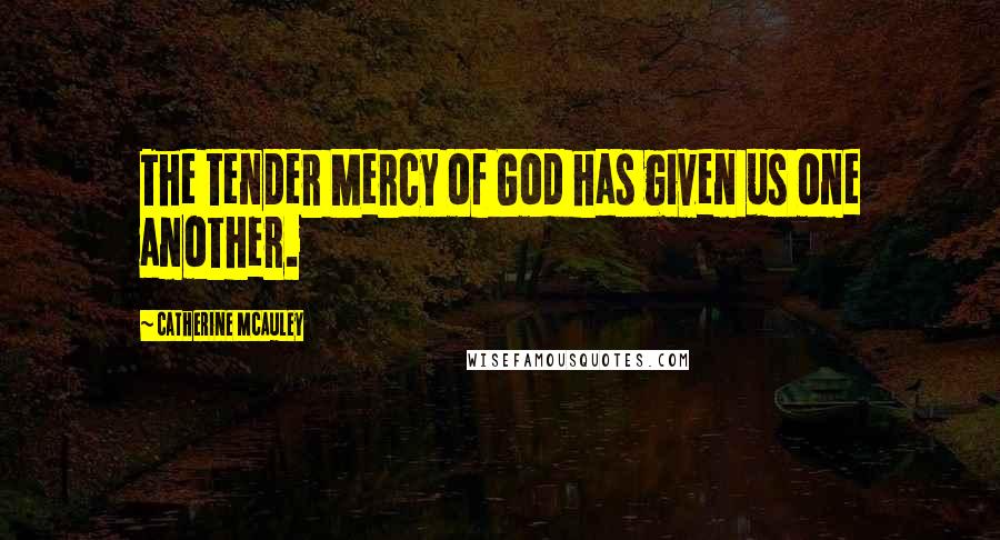 Catherine McAuley Quotes: The tender Mercy of God has given us one another.