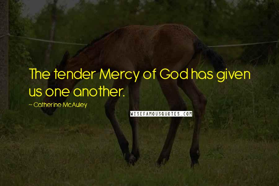 Catherine McAuley Quotes: The tender Mercy of God has given us one another.