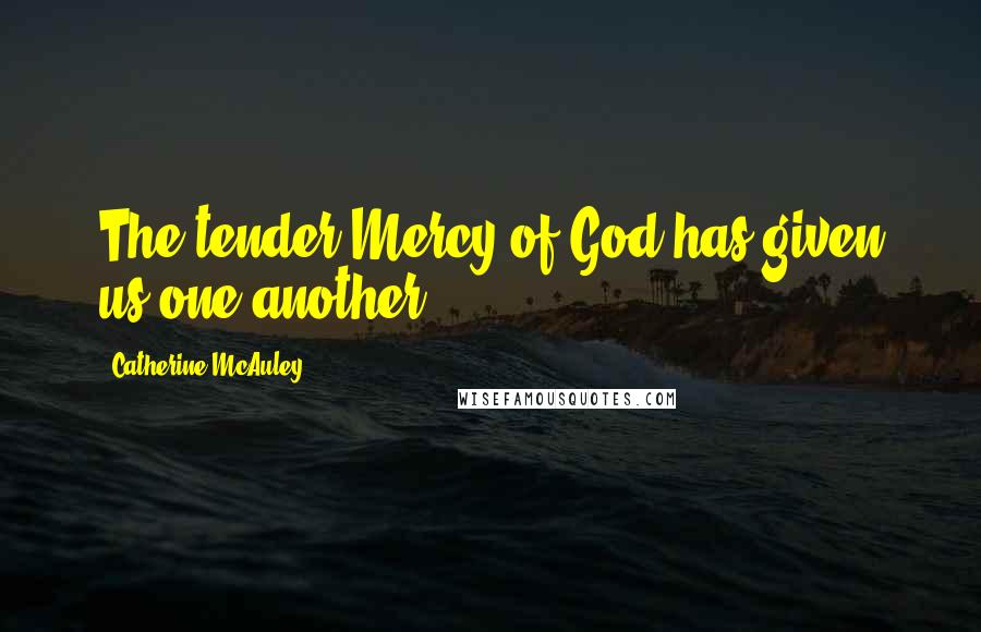 Catherine McAuley Quotes: The tender Mercy of God has given us one another.