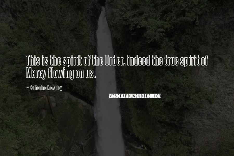 Catherine McAuley Quotes: This is the spirit of the Order, indeed the true spirit of Mercy flowing on us.