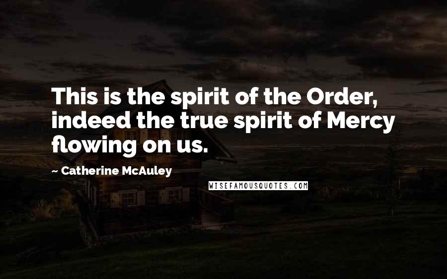 Catherine McAuley Quotes: This is the spirit of the Order, indeed the true spirit of Mercy flowing on us.