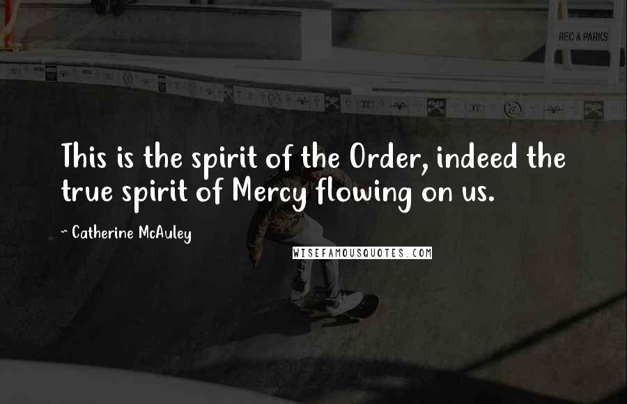 Catherine McAuley Quotes: This is the spirit of the Order, indeed the true spirit of Mercy flowing on us.