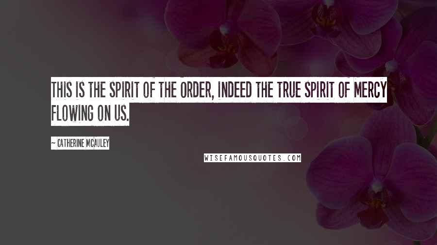 Catherine McAuley Quotes: This is the spirit of the Order, indeed the true spirit of Mercy flowing on us.