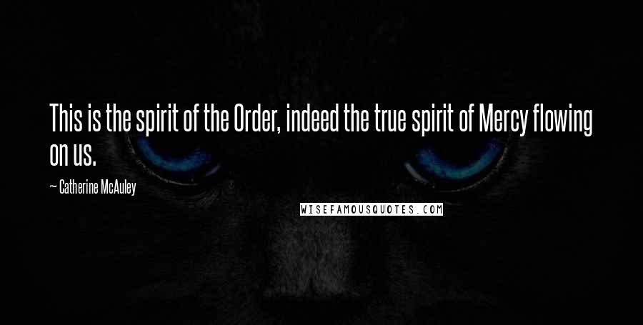 Catherine McAuley Quotes: This is the spirit of the Order, indeed the true spirit of Mercy flowing on us.