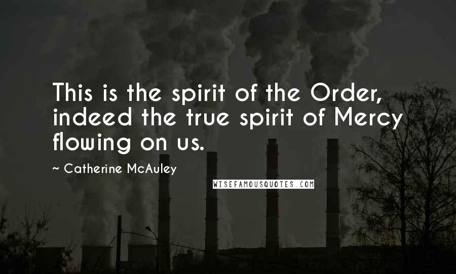 Catherine McAuley Quotes: This is the spirit of the Order, indeed the true spirit of Mercy flowing on us.