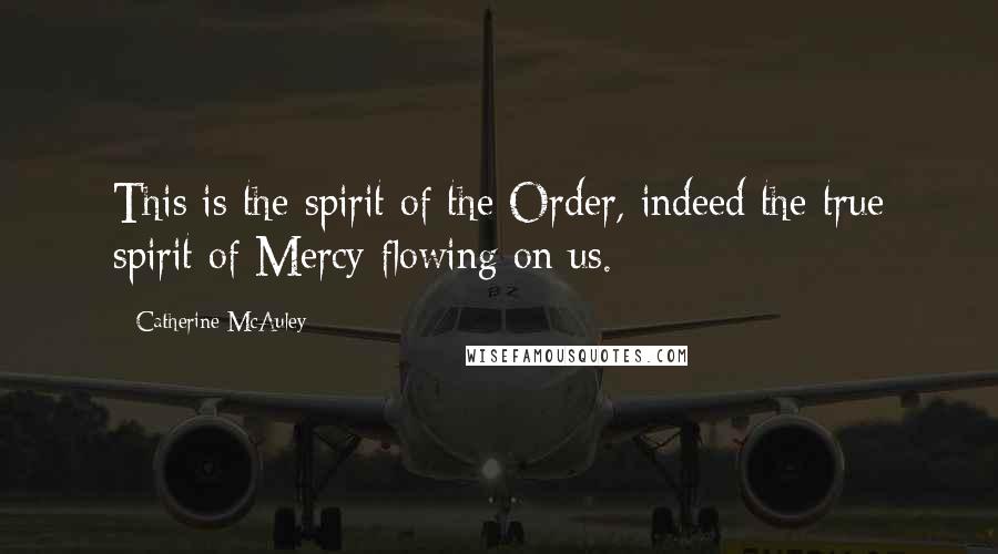 Catherine McAuley Quotes: This is the spirit of the Order, indeed the true spirit of Mercy flowing on us.