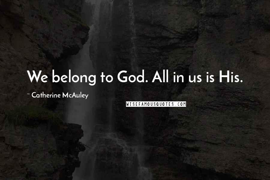 Catherine McAuley Quotes: We belong to God. All in us is His.