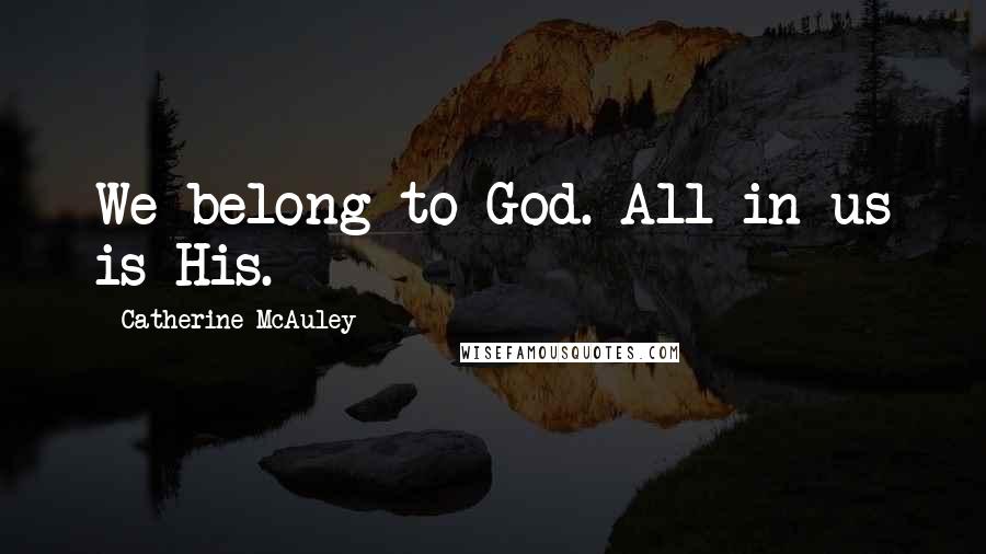 Catherine McAuley Quotes: We belong to God. All in us is His.