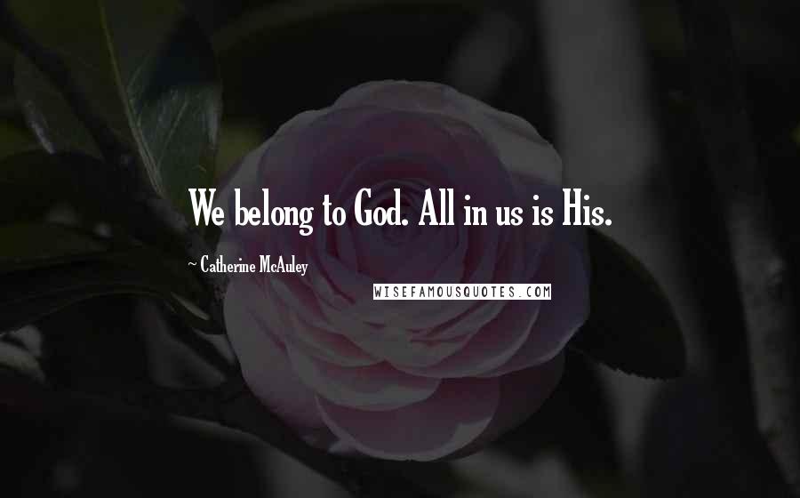 Catherine McAuley Quotes: We belong to God. All in us is His.