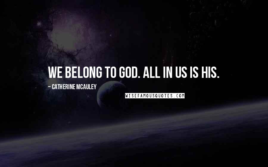 Catherine McAuley Quotes: We belong to God. All in us is His.