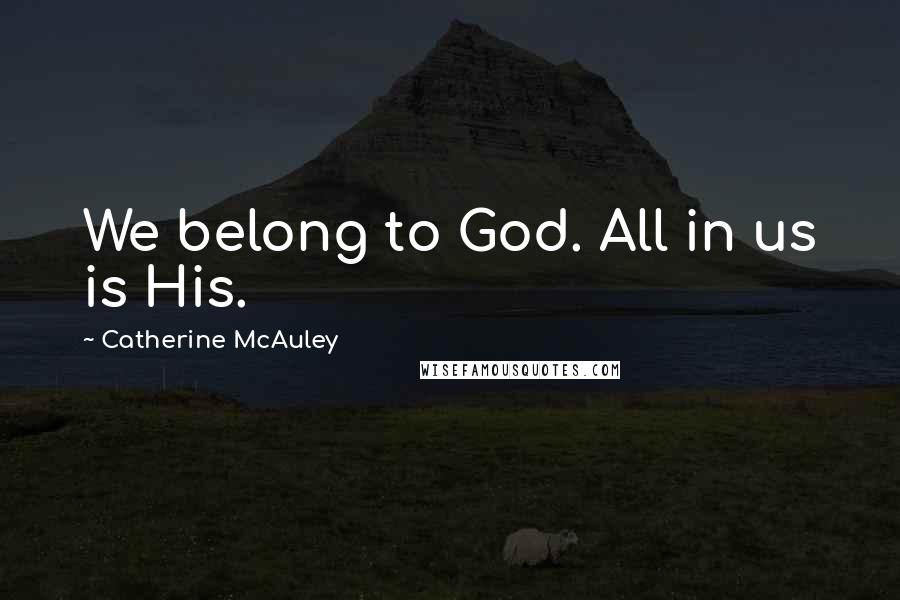 Catherine McAuley Quotes: We belong to God. All in us is His.