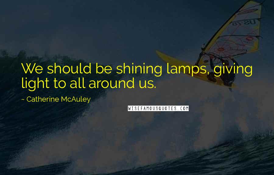 Catherine McAuley Quotes: We should be shining lamps, giving light to all around us.