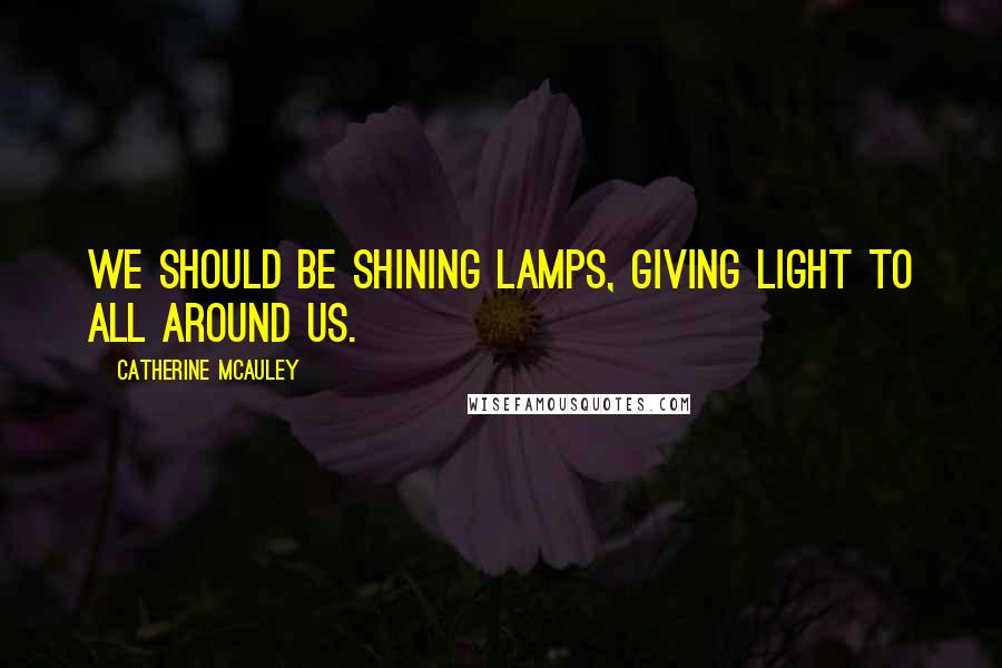 Catherine McAuley Quotes: We should be shining lamps, giving light to all around us.