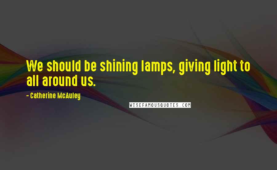 Catherine McAuley Quotes: We should be shining lamps, giving light to all around us.