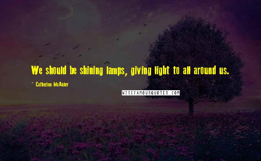 Catherine McAuley Quotes: We should be shining lamps, giving light to all around us.