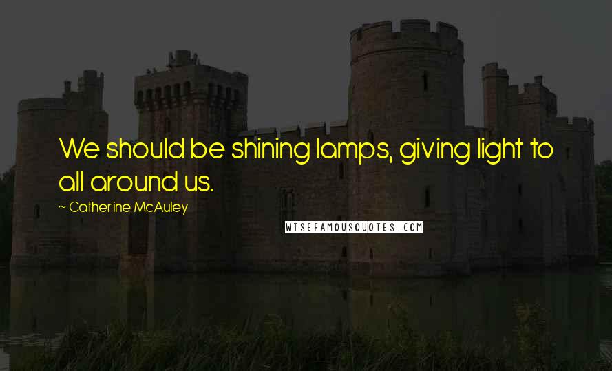 Catherine McAuley Quotes: We should be shining lamps, giving light to all around us.