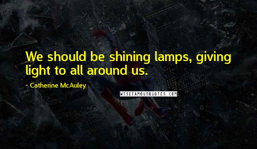 Catherine McAuley Quotes: We should be shining lamps, giving light to all around us.