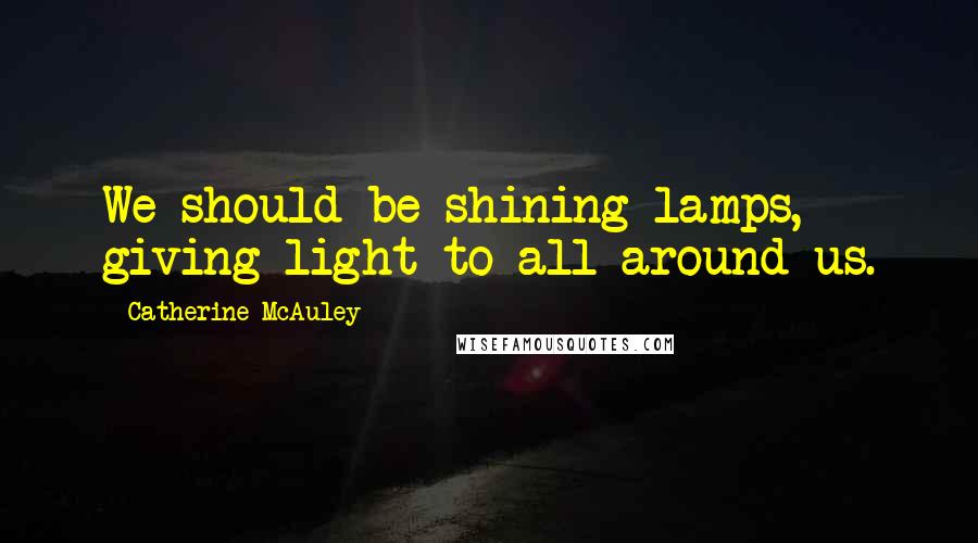 Catherine McAuley Quotes: We should be shining lamps, giving light to all around us.